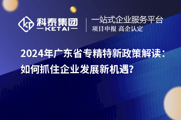 2024年廣東省專精特新政策解讀：如何抓住企業(yè)發(fā)展新機(jī)遇？