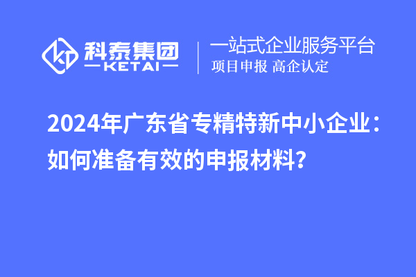 2024年廣東省專精特新中小企業(yè)：如何準(zhǔn)備有效的申報(bào)材料？