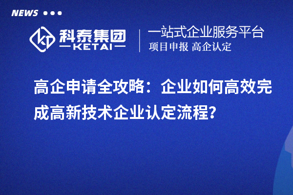 高企申請(qǐng)全攻略：企業(yè)如何高效完成高新技術(shù)企業(yè)認(rèn)定流程？