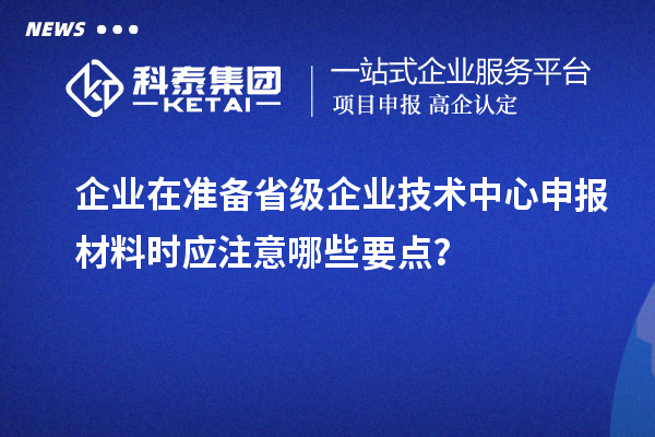 企業(yè)在準(zhǔn)備省級企業(yè)技術(shù)中心申報材料時應(yīng)注意哪些要點(diǎn)？