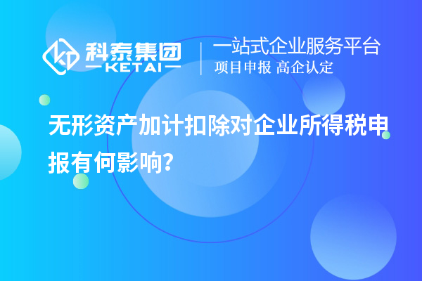 無(wú)形資產(chǎn)加計(jì)扣除對(duì)企業(yè)所得稅申報(bào)有何影響？