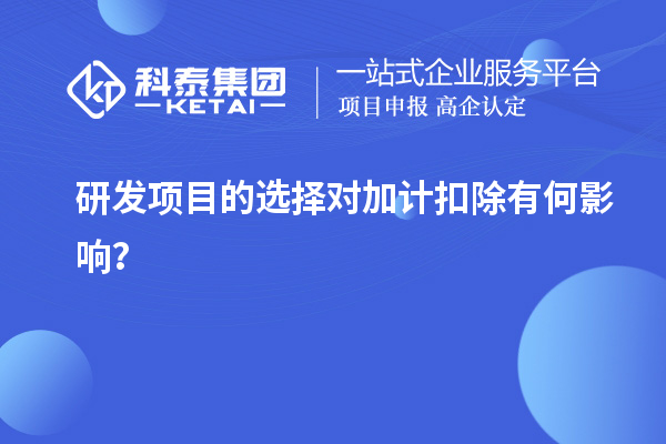 研發(fā)項(xiàng)目的選擇對(duì)加計(jì)扣除有何影響？