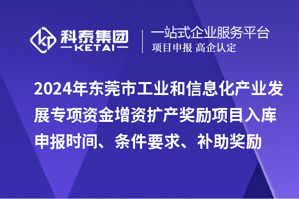 2024年東莞市工業(yè)和信息化產(chǎn)業(yè)發(fā)展專項資金增資擴產(chǎn)獎勵項目入庫申報時間、條件要求、補助獎勵