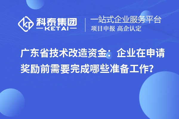 廣東省技術(shù)改造資金：企業(yè)在申請(qǐng)獎(jiǎng)勵(lì)前需要完成哪些準(zhǔn)備工作？