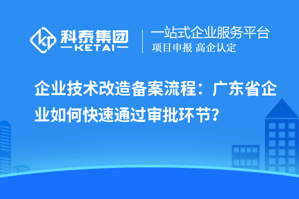 企業(yè)技術(shù)改造備案流程：廣東省企業(yè)如何快速通過(guò)審批環(huán)節(jié)？