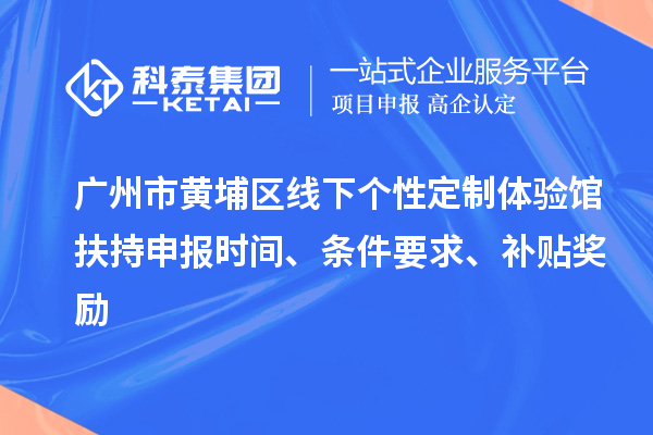 廣州市黃埔區(qū)線下個性定制體驗館扶持申報時間、條件要求、補貼獎勵