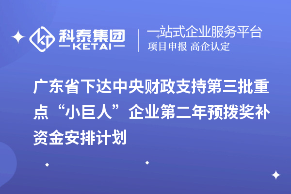 廣東省下達中央財政支持第三批重點“小巨人”企業(yè)第二年預撥獎補資金安排計劃