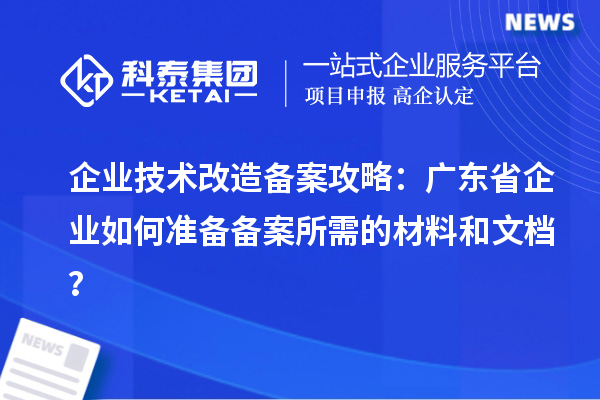 企業(yè)技術(shù)改造備案攻略：廣東省企業(yè)如何準(zhǔn)備備案所需的材料和文檔？