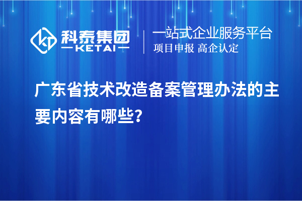 廣東省技術(shù)改造備案管理辦法的主要內(nèi)容有哪些？