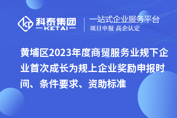 黃埔區(qū)2023年度商貿(mào)服務(wù)業(yè)規(guī)下企業(yè)首次成長(zhǎng)為規(guī)上企業(yè)獎(jiǎng)勵(lì)申報(bào)時(shí)間、條件要求、資助標(biāo)準(zhǔn)