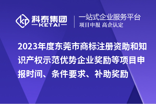 2023年度東莞市商標(biāo)注冊資助和知識產(chǎn)權(quán)示范優(yōu)勢企業(yè)獎勵等項目申報時間、條件要求、補助獎勵