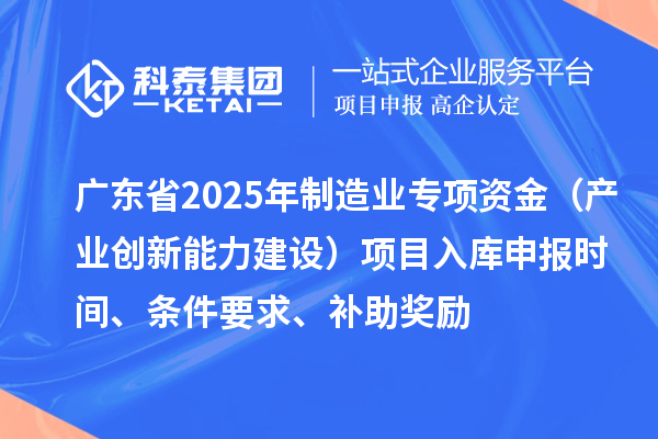 廣東省2025年制造業(yè)當(dāng)家重點任務(wù)保障專項資金（產(chǎn)業(yè)創(chuàng)新能力建設(shè)）項目入庫申報時間、條件要求、補(bǔ)助獎勵