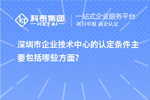 深圳市企業(yè)技術(shù)中心的認(rèn)定條件主要包括哪些方面？