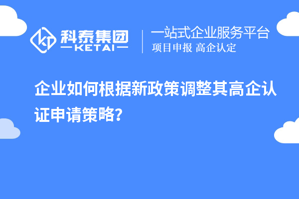 企業(yè)如何根據(jù)新政策調(diào)整其高企認(rèn)證申請(qǐng)策略？