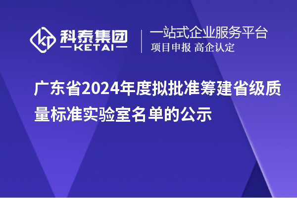 廣東省2024年度擬批準(zhǔn)籌建省級(jí)質(zhì)量標(biāo)準(zhǔn)實(shí)驗(yàn)室名單的公示