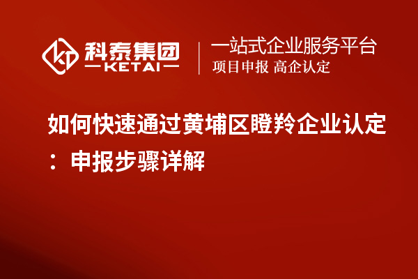 如何快速通過黃埔區(qū)瞪羚企業(yè)認定：申報步驟詳解