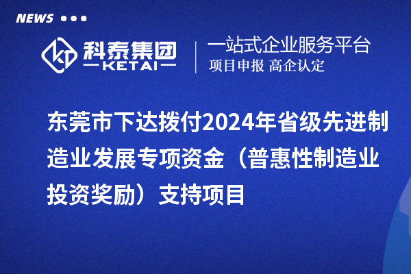 東莞市下達撥付2024年省級先進制造業(yè)發(fā)展專項資金（普惠性制造業(yè)投資獎勵）支持項目