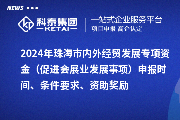 2024年珠海市內(nèi)外經(jīng)貿(mào)發(fā)展專項資金（促進會展業(yè)發(fā)展事項）申報時間、條件要求、資助獎勵