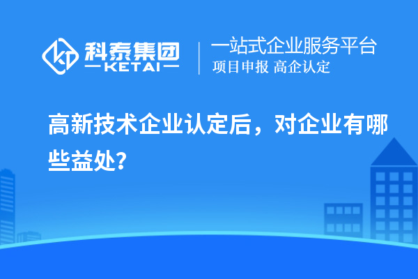 高新技術企業(yè)認定后，對企業(yè)有哪些益處？