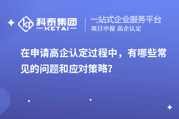 在申請高企認定過程中，有哪些常見的問題和應對策略？