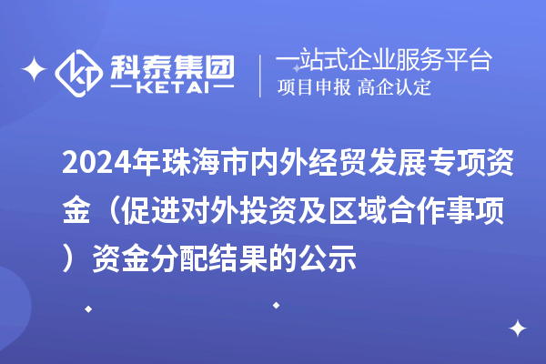 2024年珠海市內(nèi)外經(jīng)貿(mào)發(fā)展專項(xiàng)資金（促進(jìn)對(duì)外投資及區(qū)域合作事項(xiàng)）資金分配結(jié)果的公示