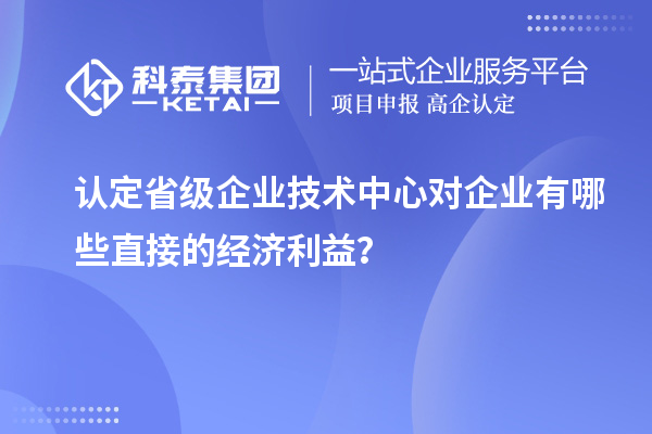 認(rèn)定省級企業(yè)技術(shù)中心對企業(yè)有哪些直接的經(jīng)濟(jì)利益？