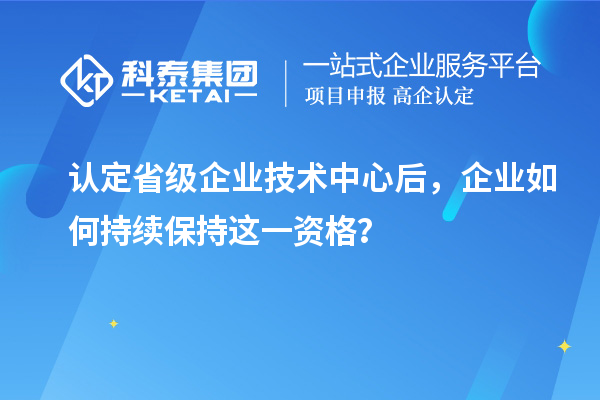 認(rèn)定省級企業(yè)技術(shù)中心后，企業(yè)如何持續(xù)保持這一資格？