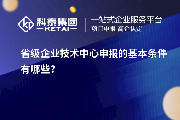 省級企業(yè)技術(shù)中心申報的基本條件有哪些？