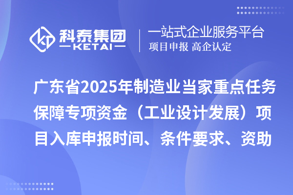 廣東省2025年制造業(yè)當(dāng)家重點(diǎn)任務(wù)保障專(zhuān)項(xiàng)資金（工業(yè)設(shè)計(jì)發(fā)展）項(xiàng)目入庫(kù)申報(bào)時(shí)間、條件要求、資助獎(jiǎng)勵(lì)