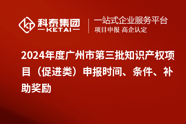 2024年度廣州市第三批知識產(chǎn)權(quán)項目（促進類）申報時間、條件、補助獎勵