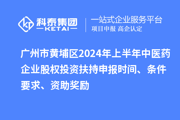 廣州市黃埔區(qū)2024年上半年中醫(yī)藥企業(yè)股權(quán)投資扶持申報時間、條件要求、資助獎勵