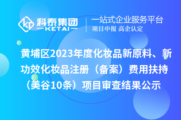 廣州市黃埔區(qū)2023年度化妝品新原料、新功效化妝品注冊（備案）費用扶持（美谷10條）項目審查結(jié)果公示