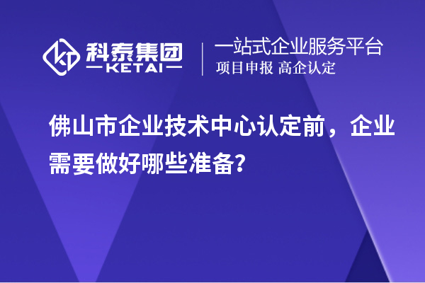 佛山市企業(yè)技術(shù)中心認(rèn)定前，企業(yè)需要做好哪些準(zhǔn)備？