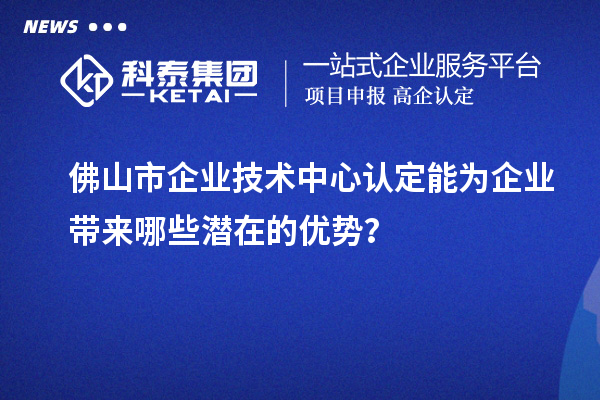 佛山市企業(yè)技術(shù)中心認(rèn)定能為企業(yè)帶來(lái)哪些潛在的優(yōu)勢(shì)？