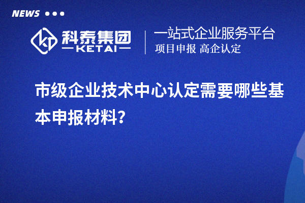 市級(jí)企業(yè)技術(shù)中心認(rèn)定需要哪些基本申報(bào)材料？