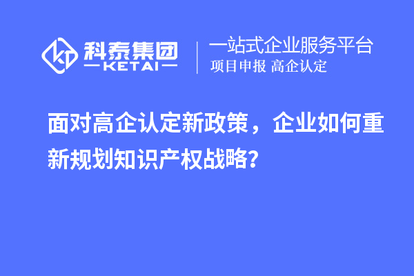 面對高企認定新政策，企業(yè)如何重新規(guī)劃知識產(chǎn)權戰(zhàn)略？