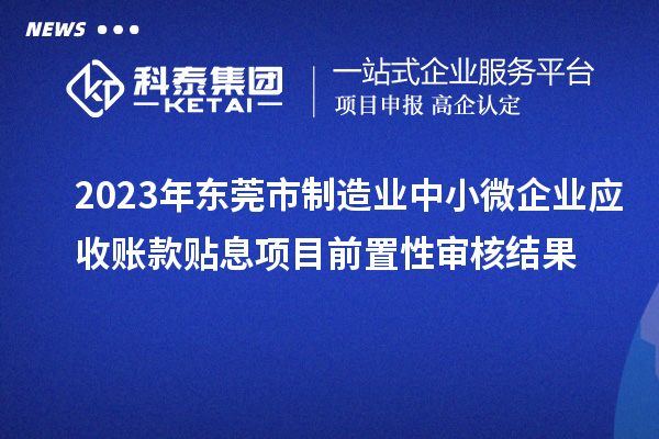 2023年東莞市制造業(yè)中小微企業(yè)應(yīng)收賬款貼息項(xiàng)目前置性審核結(jié)果