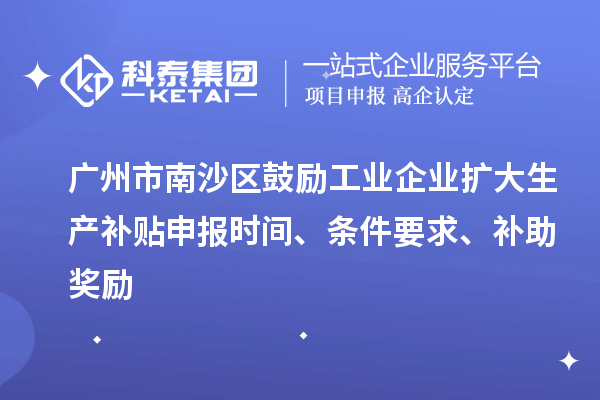 廣州市南沙區(qū)鼓勵工業(yè)企業(yè)擴大生產(chǎn)補貼申報時間、條件要求、補助獎勵