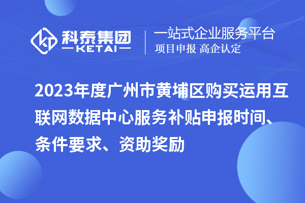 2023年度廣州市黃埔區(qū)購買運用互聯網數據中心服務補貼申報時間、條件要求、資助獎勵