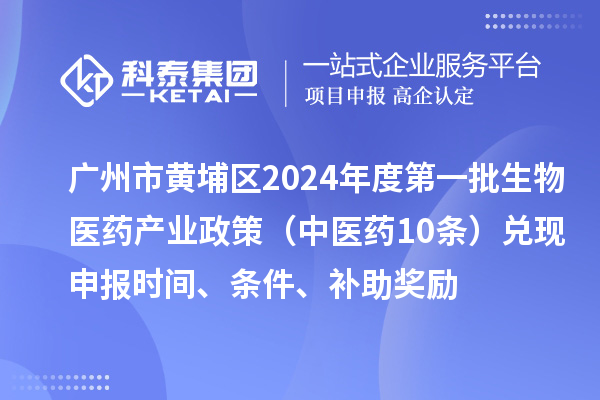 廣州市黃埔區(qū)2024年度第一批生物醫(yī)藥產(chǎn)業(yè)政策（中醫(yī)藥10條）兌現(xiàn)申報時間、條件、補助獎勵