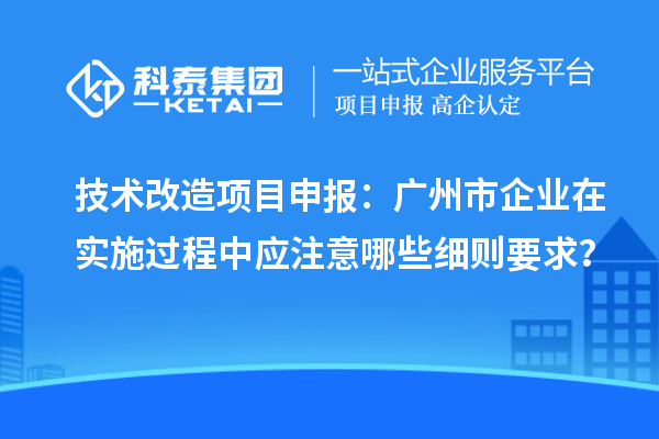 技術(shù)改造項(xiàng)目申報(bào)：廣州市企業(yè)在實(shí)施過(guò)程中應(yīng)注意哪些細(xì)則要求？