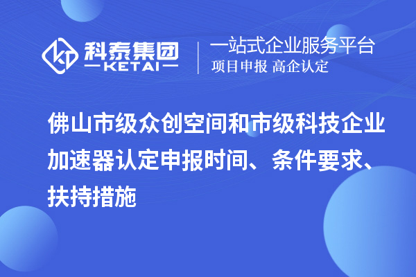 佛山市級眾創(chuàng)空間和市級科技企業(yè)加速器認定申報時間、條件要求、扶持措施