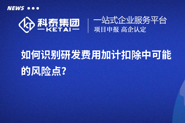 如何識別研發(fā)費(fèi)用加計(jì)扣除中可能的風(fēng)險(xiǎn)點(diǎn)？