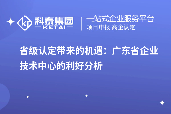 省級(jí)認(rèn)定帶來(lái)的機(jī)遇：廣東省企業(yè)技術(shù)中心的利好分析