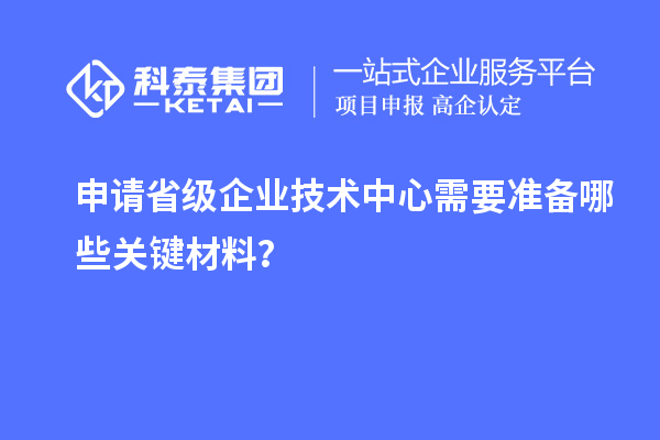 關(guān)鍵材料準(zhǔn)備：申請(qǐng)省級(jí)企業(yè)技術(shù)中心的先決條件