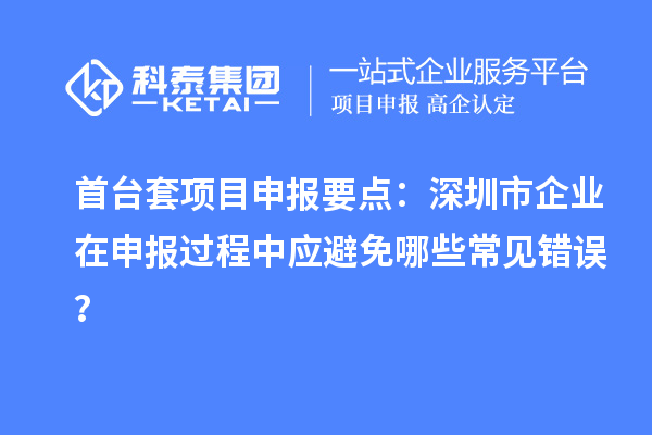 首臺套項(xiàng)目申報(bào)要點(diǎn)：深圳市企業(yè)在申報(bào)過程中應(yīng)避免哪些常見錯誤？