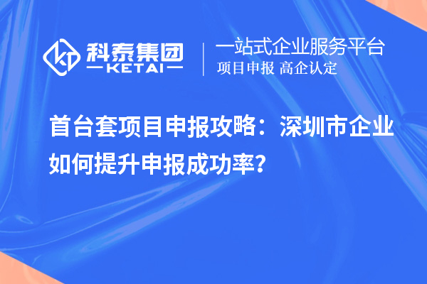 首臺套項(xiàng)目申報(bào)攻略：深圳市企業(yè)如何提升申報(bào)成功率？