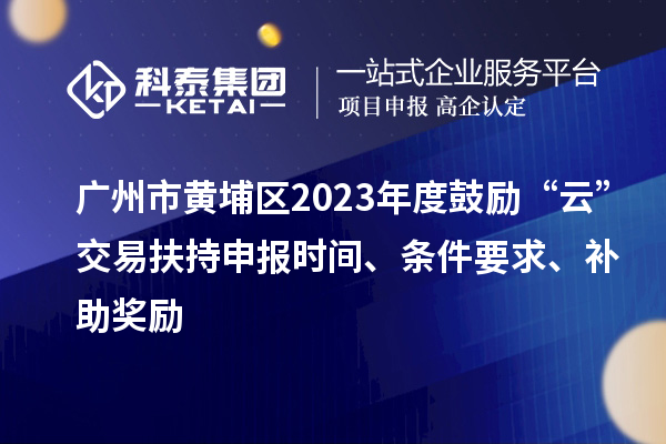 廣州市黃埔區(qū)2023年度鼓勵(lì)“云”交易扶持申報(bào)時(shí)間、條件要求、補(bǔ)助獎(jiǎng)勵(lì)