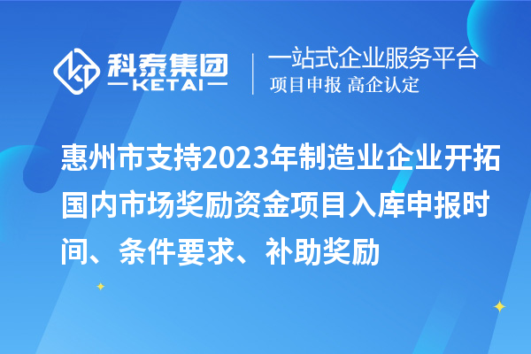 惠州市支持2023年制造業(yè)企業(yè)開拓國內市場獎勵資金項目入庫申報時間、條件要求、補助獎勵