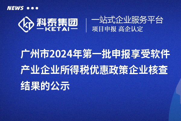 廣州市2024年第一批申報享受軟件產(chǎn)業(yè)企業(yè)所得稅優(yōu)惠政策企業(yè)核查結(jié)果的公示